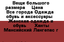 Вещи большого размера  › Цена ­ 200 - Все города Одежда, обувь и аксессуары » Женская одежда и обувь   . Ханты-Мансийский,Лангепас г.